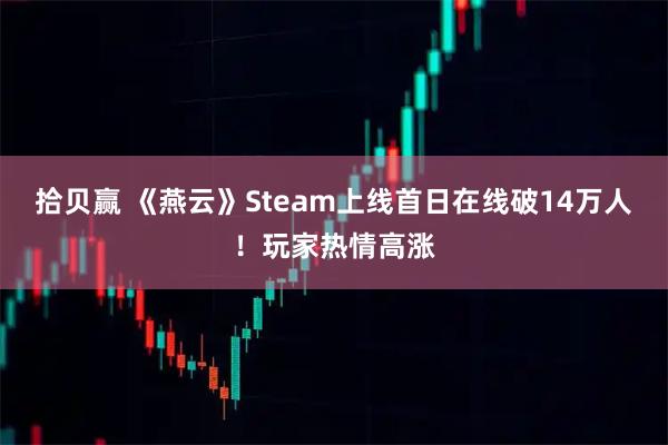 拾贝赢 《燕云》Steam上线首日在线破14万人！玩家热情高涨