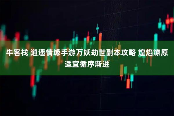 牛客栈 逍遥情缘手游万妖劫世副本攻略 煌焰燎原适宜循序渐进