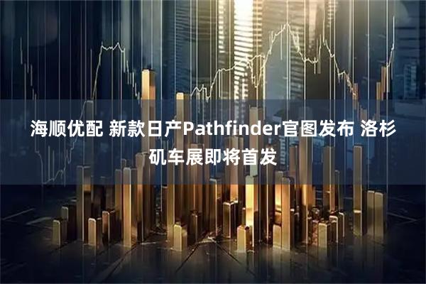 海顺优配 新款日产Pathfinder官图发布 洛杉矶车展即将首发