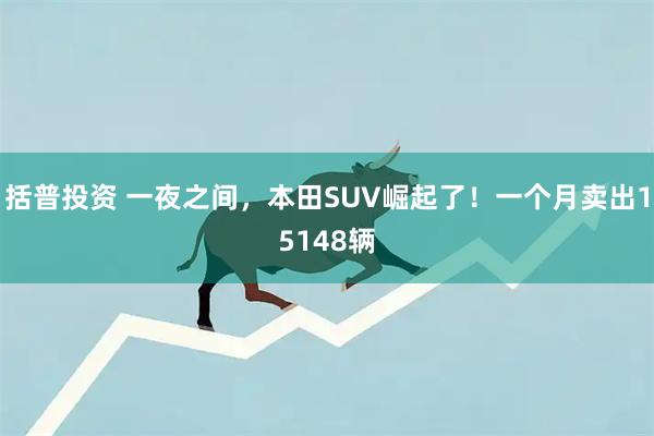 括普投资 一夜之间，本田SUV崛起了！一个月卖出15148辆