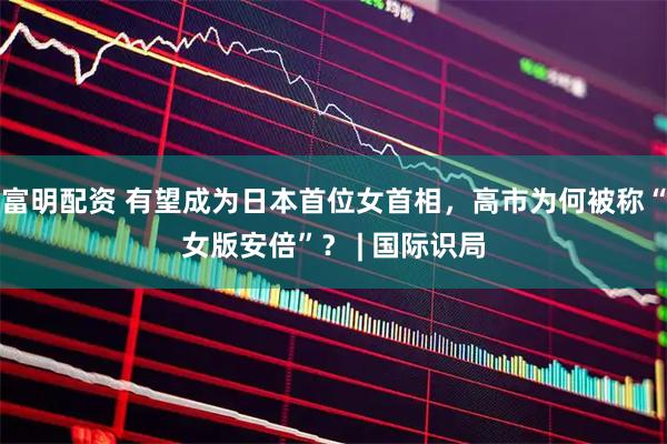 富明配资 有望成为日本首位女首相，高市为何被称“女版安倍”？ | 国际识局