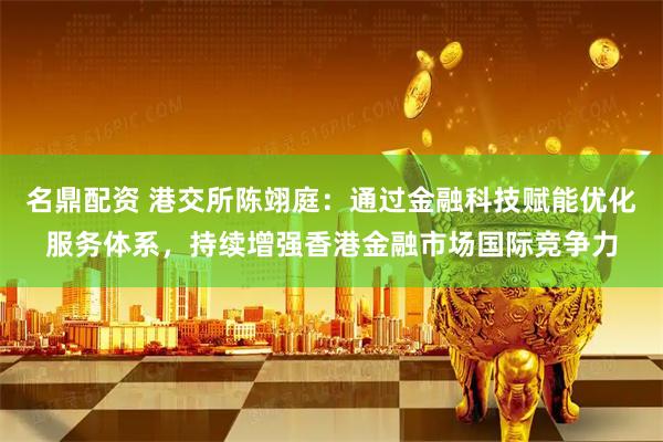 名鼎配资 港交所陈翊庭：通过金融科技赋能优化服务体系，持续增强香港金融市场国际竞争力