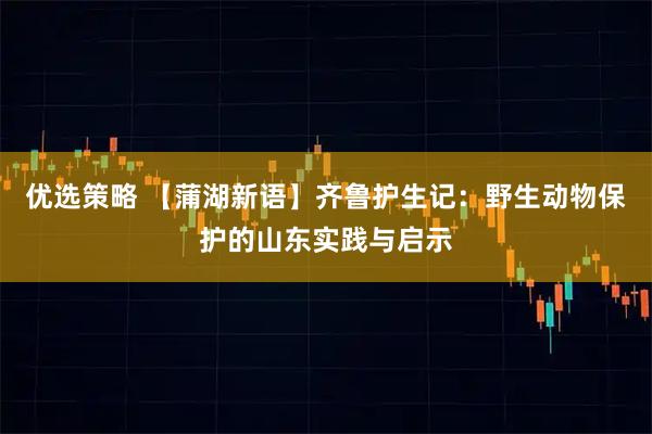优选策略 【蒲湖新语】齐鲁护生记：野生动物保护的山东实践与启示