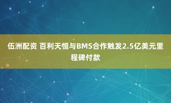 伍洲配资 百利天恒与BMS合作触发2.5亿美元里程碑付款