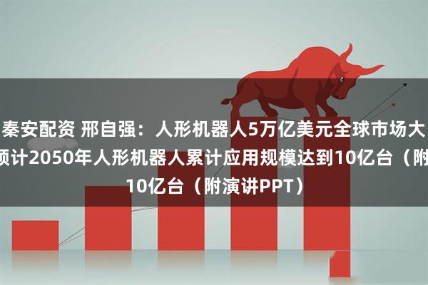 秦安配资 邢自强：人形机器人5万亿美元全球市场大幕拉开，预计2050年人形机器人累计应用规模达到10亿台（附演讲PPT）
