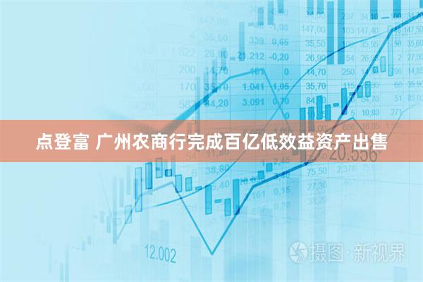 点登富 广州农商行完成百亿低效益资产出售