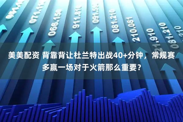 美美配资 背靠背让杜兰特出战40+分钟，常规赛多赢一场对于火箭那么重要？