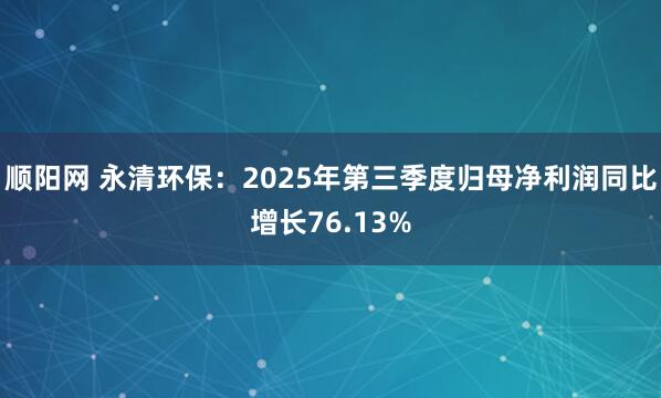 顺阳网 永清环保：2025年第三季度归母净利润同比增长76.13%