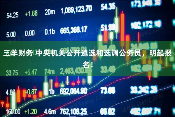 三羊财务 中央机关公开遴选和选调公务员，明起报名！