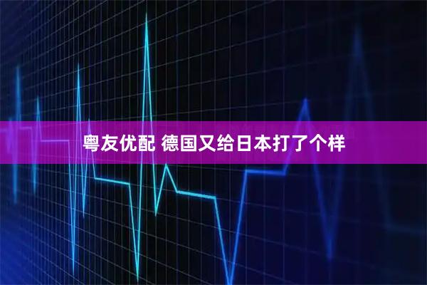 粤友优配 德国又给日本打了个样