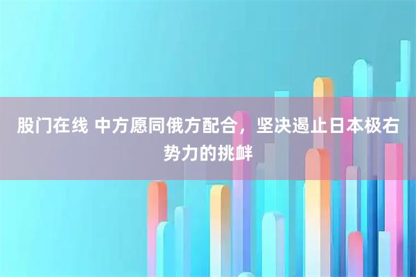 股门在线 中方愿同俄方配合，坚决遏止日本极右势力的挑衅