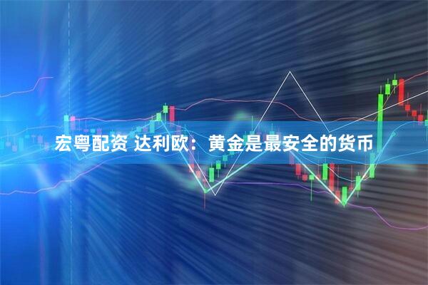 宏粤配资 达利欧：黄金是最安全的货币