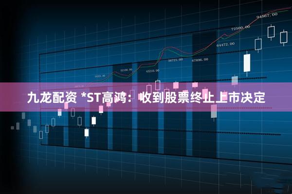 九龙配资 *ST高鸿：收到股票终止上市决定