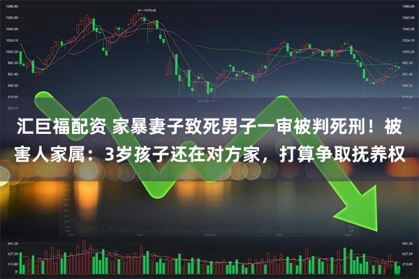 汇巨福配资 家暴妻子致死男子一审被判死刑！被害人家属：3岁孩子还在对方家，打算争取抚养权