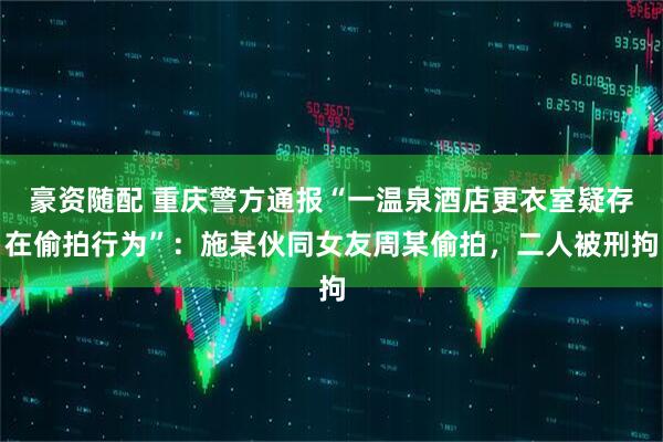 豪资随配 重庆警方通报“一温泉酒店更衣室疑存在偷拍行为”：施某伙同女友周某偷拍，二人被刑拘