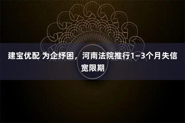 建宝优配 为企纾困，河南法院推行1—3个月失信宽限期