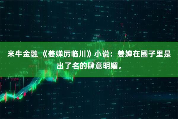 米牛金融 《姜婵厉临川》小说：姜婵在圈子里是出了名的肆意明媚。