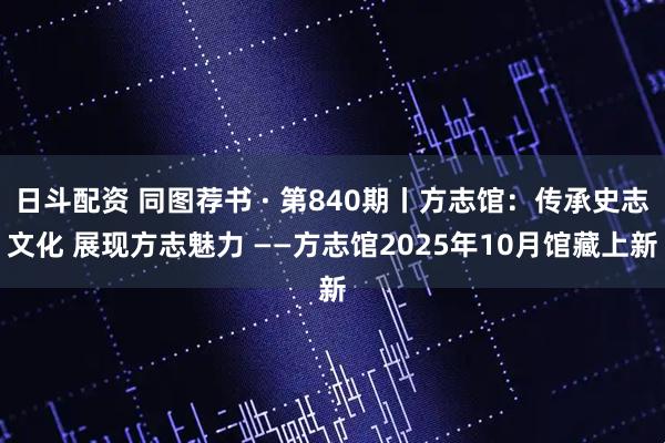 日斗配资 同图荐书 · 第840期丨方志馆：传承史志文化 展现方志魅力 ——方志馆2025年10月馆藏上新