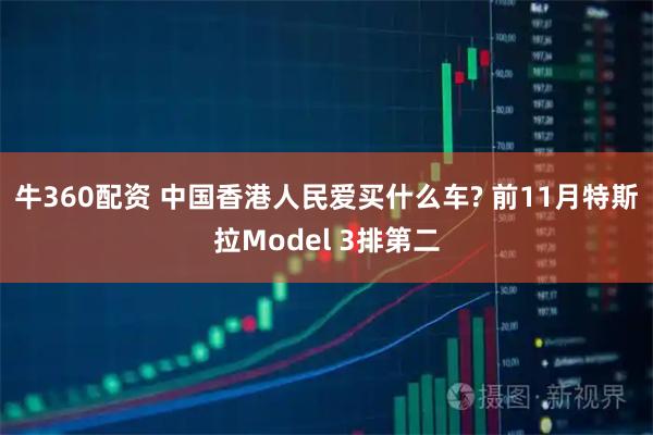 牛360配资 中国香港人民爱买什么车? 前11月特斯拉Model 3排第二