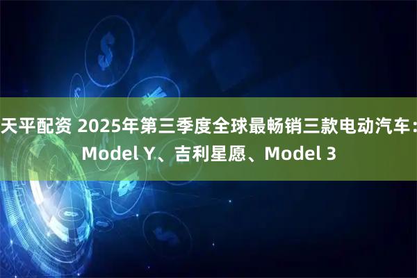 天平配资 2025年第三季度全球最畅销三款电动汽车：Model Y、吉利星愿、Model 3