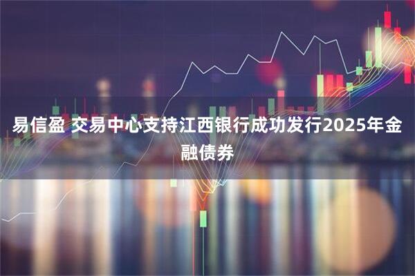 易信盈 交易中心支持江西银行成功发行2025年金融债券