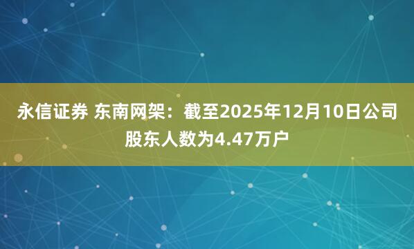 永信证券 东南网架：截至2025年12月10日公司股东人数为4.47万户