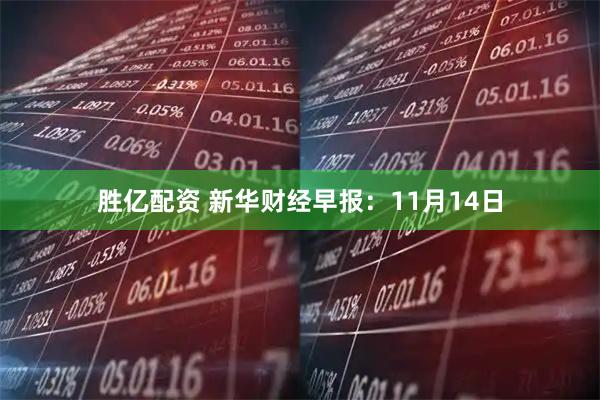 胜亿配资 新华财经早报：11月14日