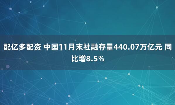 配亿多配资 中国11月末社融存量440.07万亿元 同比增8.5%