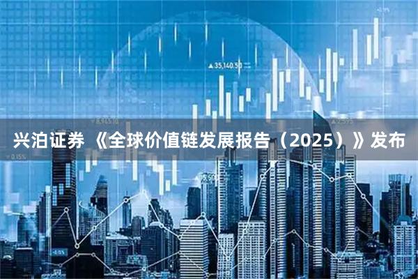 兴泊证券 《全球价值链发展报告（2025）》发布