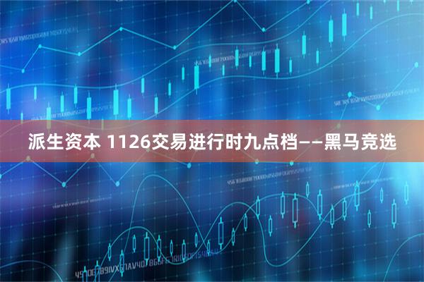 派生资本 1126交易进行时九点档——黑马竞选