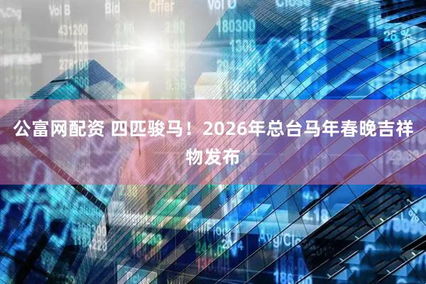 公富网配资 四匹骏马！2026年总台马年春晚吉祥物发布