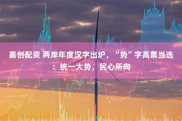 嘉创配资 两岸年度汉字出炉，“势”字高票当选：统一大势，民心所向