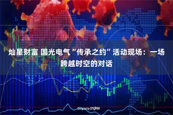 灿星财富 国光电气“传承之约”活动现场：一场跨越时空的对话