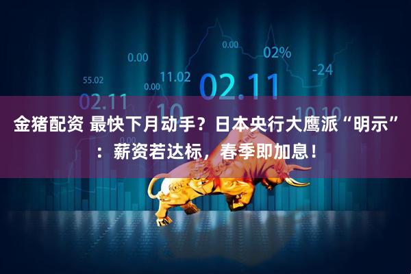 金猪配资 最快下月动手？日本央行大鹰派“明示”：薪资若达标，春季即加息！