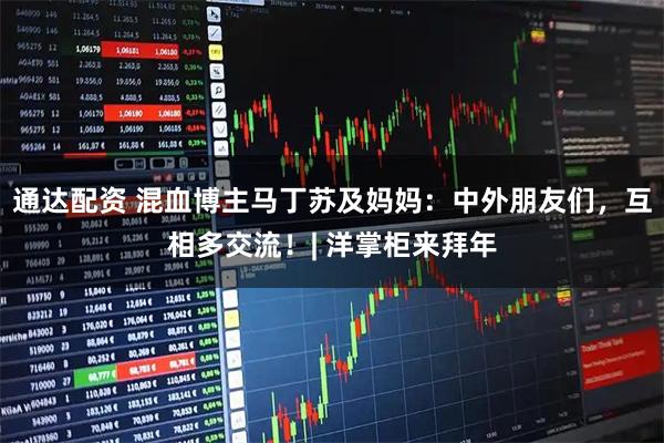 通达配资 混血博主马丁苏及妈妈：中外朋友们，互相多交流！| 洋掌柜来拜年
