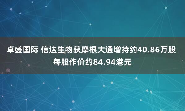 卓盛国际 信达生物获摩根大通增持约40.86万股 每股作价约84.94港元