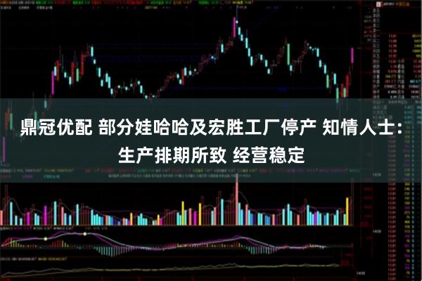 鼎冠优配 部分娃哈哈及宏胜工厂停产 知情人士：生产排期所致 经营稳定