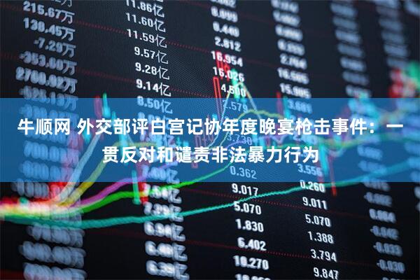 牛顺网 外交部评白宫记协年度晚宴枪击事件：一贯反对和谴责非法暴力行为