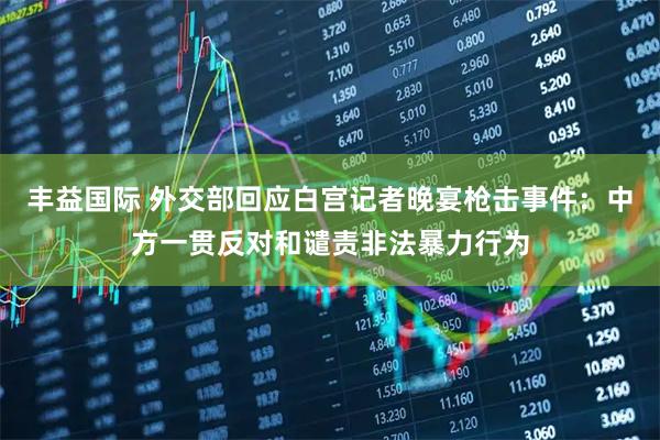 丰益国际 外交部回应白宫记者晚宴枪击事件：中方一贯反对和谴责非法暴力行为