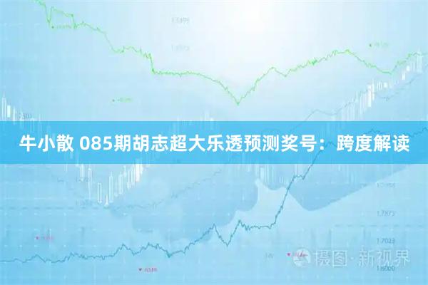 牛小散 085期胡志超大乐透预测奖号：跨度解读